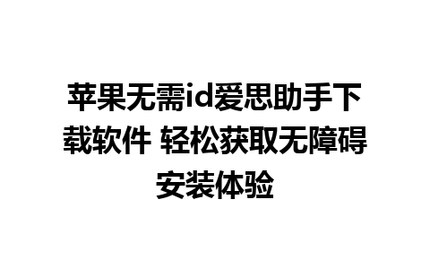 苹果无需id爱思助手下载软件 轻松获取无障碍安装体验