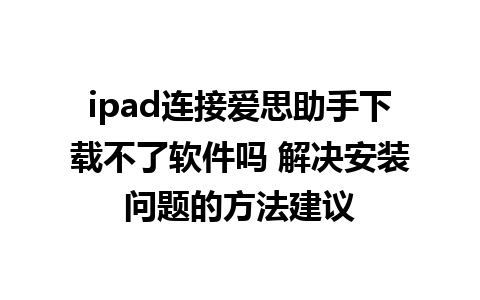 ipad连接爱思助手下载不了软件吗 解决安装问题的方法建议