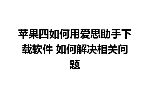 苹果四如何用爱思助手下载软件 如何解决相关问题