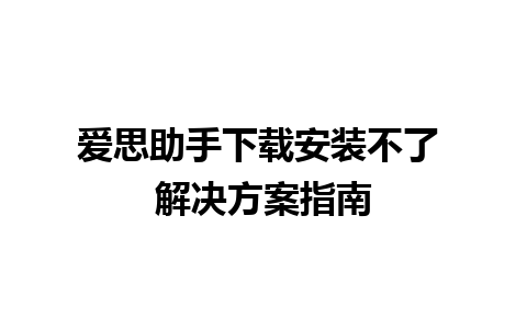 爱思助手下载安装不了 解决方案指南