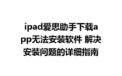 ipad爱思助手下载app无法安装软件 解决安装问题的详细指南