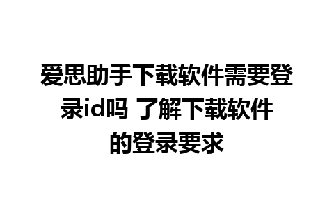 爱思助手下载软件需要登录id吗 了解下载软件的登录要求