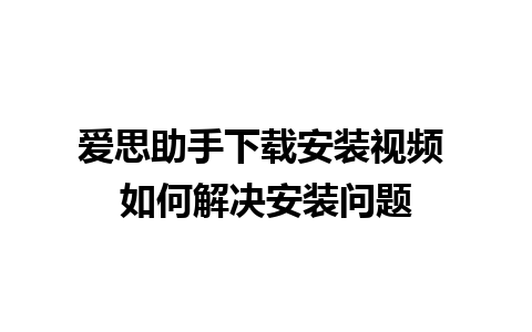 爱思助手下载安装视频 如何解决安装问题