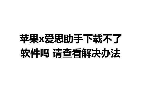 苹果x爱思助手下载不了软件吗 请查看解决办法