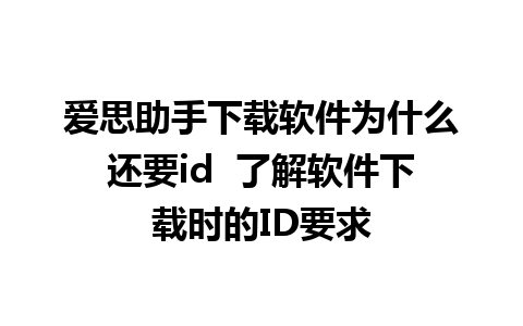 爱思助手下载软件为什么还要id  了解软件下载时的ID要求