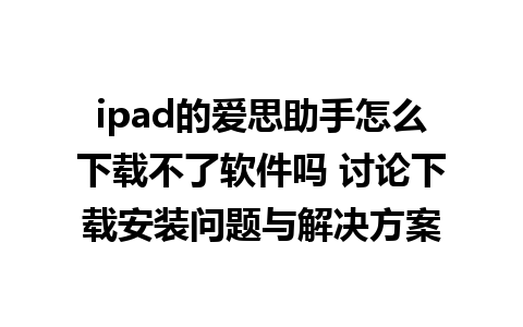 ipad的爱思助手怎么下载不了软件吗 讨论下载安装问题与解决方案