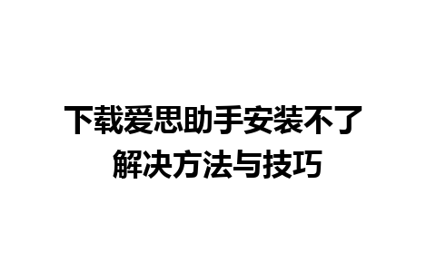 下载爱思助手安装不了 解决方法与技巧