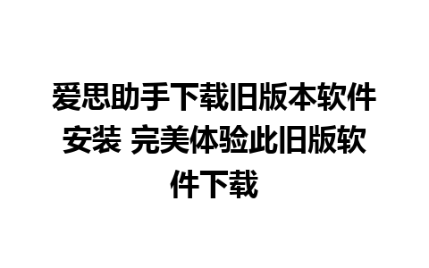 爱思助手下载旧版本软件安装 完美体验此旧版软件下载