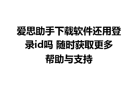 爱思助手下载软件还用登录id吗 随时获取更多帮助与支持