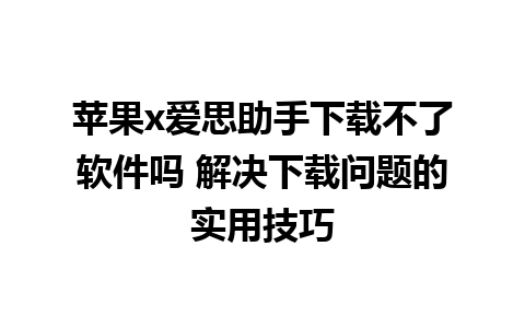 苹果x爱思助手下载不了软件吗 解决下载问题的实用技巧