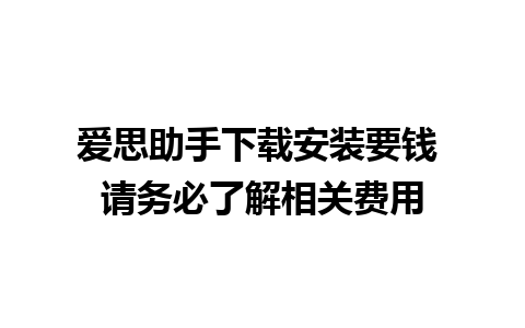 爱思助手下载安装要钱 请务必了解相关费用