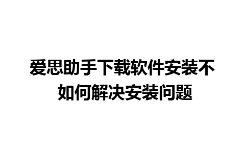 爱思助手下载软件安装不 如何解决安装问题