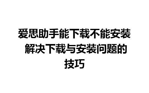 爱思助手能下载不能安装 解决下载与安装问题的技巧