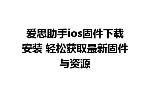 爱思助手ios固件下载安装 轻松获取最新固件与资源