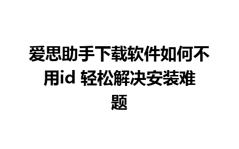 爱思助手下载软件如何不用id 轻松解决安装难题