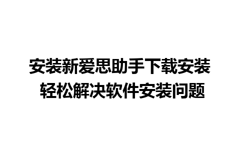 安装新爱思助手下载安装 轻松解决软件安装问题