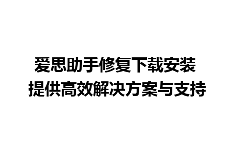 爱思助手修复下载安装 提供高效解决方案与支持