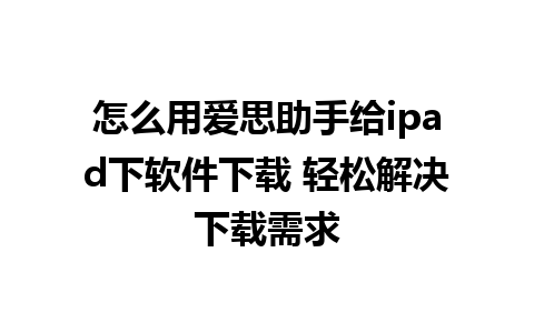 怎么用爱思助手给ipad下软件下载 轻松解决下载需求