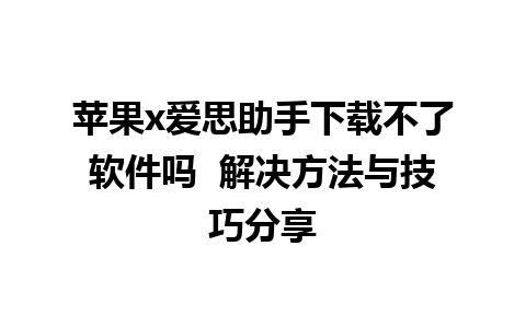 苹果x爱思助手下载不了软件吗  解决方法与技巧分享