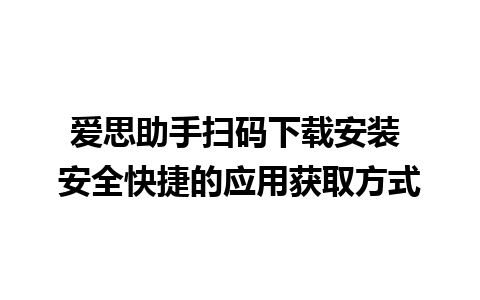 爱思助手扫码下载安装 安全快捷的应用获取方式