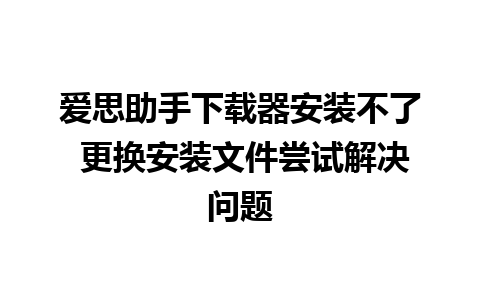 爱思助手下载器安装不了 更换安装文件尝试解决问题