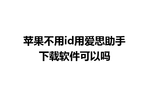 苹果不用id用爱思助手下载软件可以吗