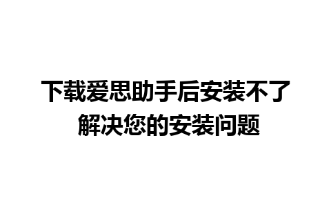 下载爱思助手后安装不了 解决您的安装问题