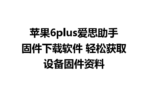 苹果6plus爱思助手固件下载软件 轻松获取设备固件资料