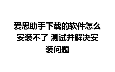 爱思助手下载的软件怎么安装不了 测试并解决安装问题