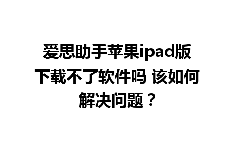 爱思助手苹果ipad版下载不了软件吗 该如何解决问题？