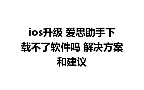 ios升级 爱思助手下载不了软件吗 解决方案和建议