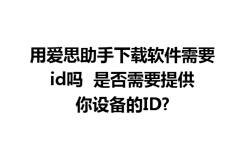 用爱思助手下载软件需要id吗  是否需要提供你设备的ID?