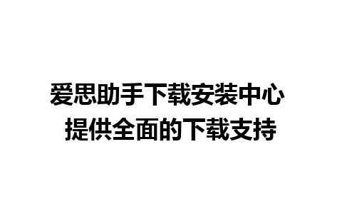 爱思助手下载安装中心 提供全面的下载支持