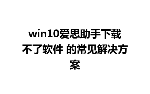 win10爱思助手下载不了软件 的常见解决方案