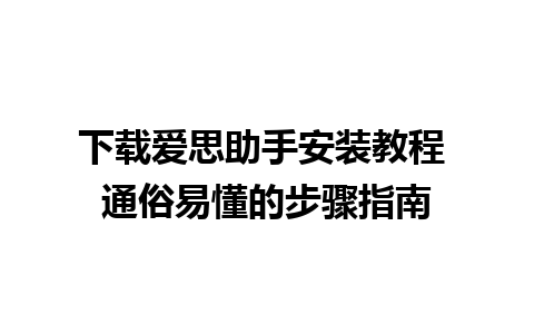 下载爱思助手安装教程 通俗易懂的步骤指南