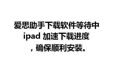 爱思助手下载软件等待中ipad 加速下载进度，确保顺利安装。