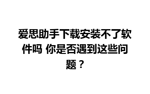 爱思助手下载安装不了软件吗 你是否遇到这些问题？