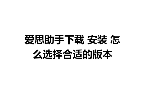 爱思助手下载 安装 怎么选择合适的版本