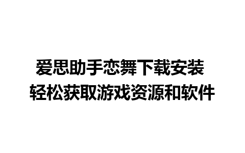 爱思助手恋舞下载安装 轻松获取游戏资源和软件