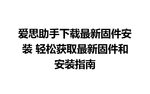 爱思助手下载最新固件安装 轻松获取最新固件和安装指南