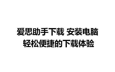 爱思助手下载 安装电脑 轻松便捷的下载体验