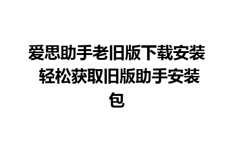 爱思助手老旧版下载安装 轻松获取旧版助手安装包