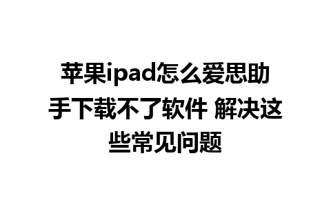 苹果ipad怎么爱思助手下载不了软件 解决这些常见问题