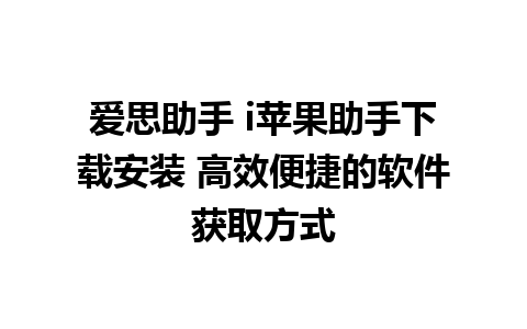 爱思助手 i苹果助手下载安装 高效便捷的软件获取方式