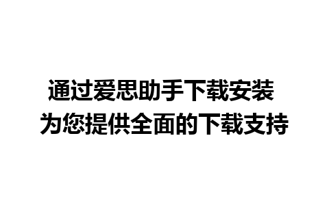 通过爱思助手下载安装 为您提供全面的下载支持