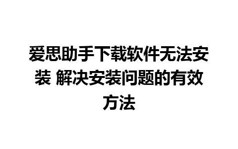 爱思助手下载软件无法安装 解决安装问题的有效方法