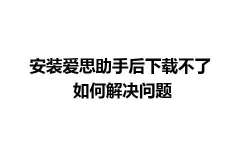 安装爱思助手后下载不了 如何解决问题