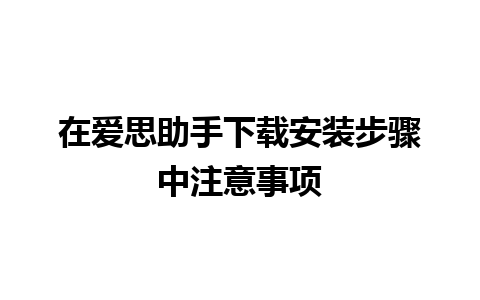 在爱思助手下载安装步骤中注意事项