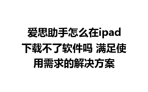 爱思助手怎么在ipad下载不了软件吗 满足使用需求的解决方案