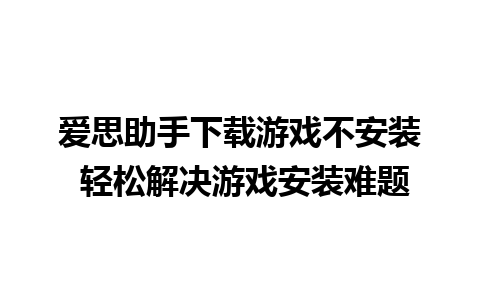 爱思助手下载游戏不安装 轻松解决游戏安装难题